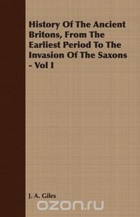 History Of The Ancient Britons, From The Earliest Period To The Invasion Of The Saxons - Vol I