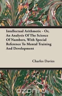 Intellectual Arithmetic - Or, An Analysis Of The Science Of Numbers, With Special Reference To Mental Training And Development