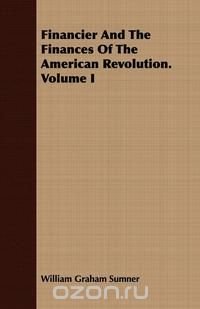 Financier And The Finances Of The American Revolution. Volume I