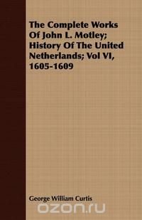 The Complete Works of John L. Motley; History of the United Netherlands; Vol VI, 1605-1609