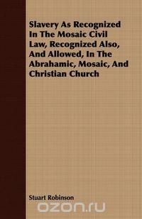 Slavery As Recognized In The Mosaic Civil Law, Recognized Also, And Allowed, In The Abrahamic, Mosaic, And Christian Church