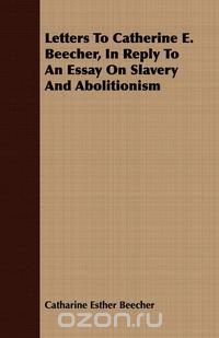 Letters To Catherine E. Beecher, In Reply To An Essay On Slavery And Abolitionism