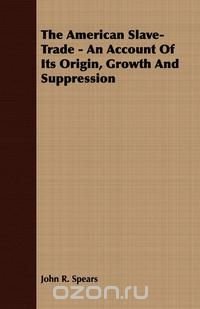 The American Slave-Trade - An Account Of Its Origin, Growth And Suppression