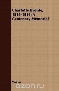 Charlotte Bronte, 1816-1916; A Centenary Memorial