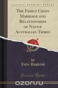 The Family Chain Marriage and Relationships of Native Australian Tribes (Classic Reprint)