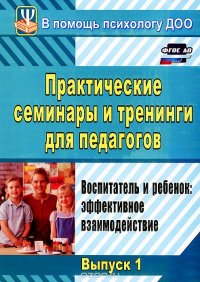 Практические семинары и тренинги для педагогов. Выпуск 1. Воспитатель и ребенок. Эффективное взаимодействие