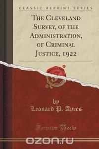 The Cleveland Survey, of the Administration, of Criminal Justice, 1922 (Classic Reprint)