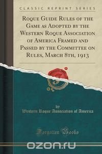 Roque Guide Rules of the Game as Adopted by the Western Roque Association of America Framed and Passed by the Committee on Rules, March 8th, 1913 (Classic Reprint)