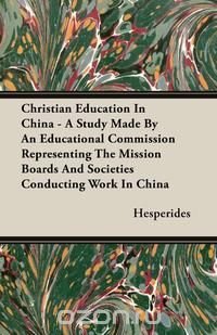 Christian Education In China - A Study Made By An Educational Commission Representing The Mission Boards And Societies Conducting Work In China