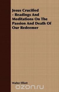 Jesus Crucified - Readings And Meditations On The Passion And Death Of Our Redeemer