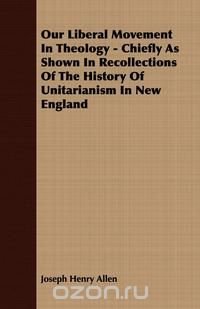 Our Liberal Movement In Theology - Chiefly As Shown In Recollections Of The History Of Unitarianism In New England