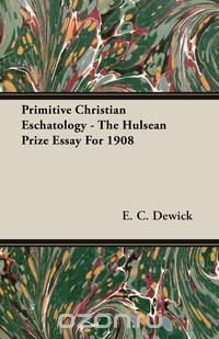 Primitive Christian Eschatology - The Hulsean Prize Essay For 1908