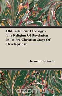 Old Testament Theology - The Religion Of Revelation In Its Pre-Christian Stage Of Development