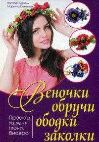 Веночки, обручи, ободки, заколки. Проекты из лент, ткани, бисера