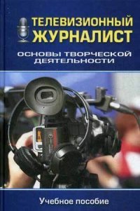 Телевизионный журналист. Основы творческой деятельности. Учебное пособие