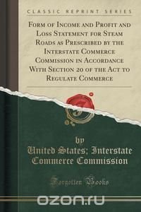 Form of Income and Profit and Loss Statement for Steam Roads as Prescribed by the Interstate Commerce Commission in Accordance With Section 20 of the Act to Regulate Commerce (Classic Reprint