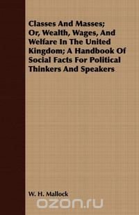 Classes and Masses; Or, Wealth, Wages, and Welfare in the United Kingdom; A Handbook of Social Facts for Political Thinkers and Speakers