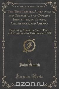 The Trve Travels, Adventvres and Obervations of Captaine Iohn Smith, in Europe, Asia, Africke, and America, Vol. 1