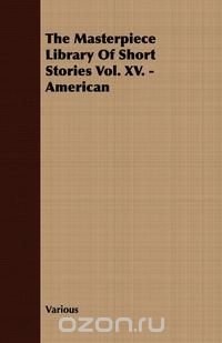 The Masterpiece Library of Short Stories Vol. XV. - American