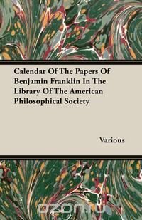 Calendar Of The Papers Of Benjamin Franklin In The Library Of The American Philosophical Society