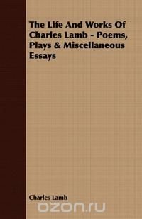 The Life and Works of Charles Lamb - Poems, Plays & Miscellaneous Essays