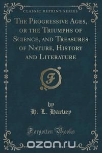 The Progressive Ages, or the Triumphs of Science, and Treasures of Nature, History and Literature (Classic Reprint)