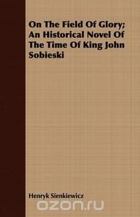 On The Field Of Glory; An Historical Novel Of The Time Of King John Sobieski