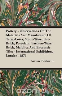 Pottery - Observations On The Materials And Manufacture Of Terra-Cotta, Stone-Ware, Fire-Brick, Porcelain, Earthen-Ware, Brick, Majolica And Encaustic Tiles - International Exhibition, London