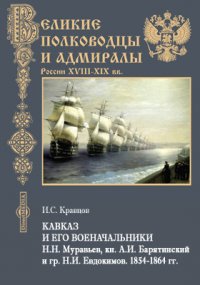 Кавказ и его военачальники Н.Н. Муравьев, кн. А.И. Барятинский и гр. Н.И. Евдокимов. 1854-1864 гг