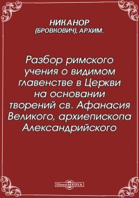 Разбор римского учения о видимом главенстве в Церкви на основании творений св. Афанасия Великого, архиепископа Александрийского