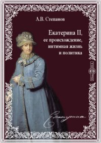 Екатерина II, ее происхождение, интимная жизнь и политика