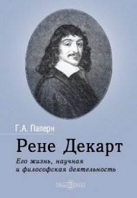 Рене Декарт. Его жизнь, научная и философская деятельность