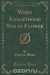 When Knighthood Was in Flower (Classic Reprint)