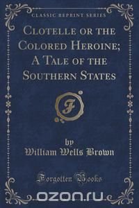 Clotelle or the Colored Heroine; A Tale of the Southern States (Classic Reprint)