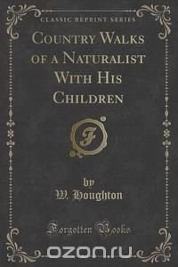 Country Walks of a Naturalist With His Children (Classic Reprint)