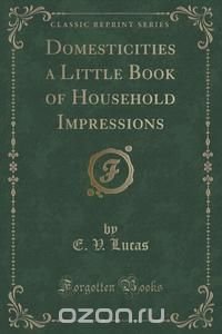 Domesticities a Little Book of Household Impressions (Classic Reprint)