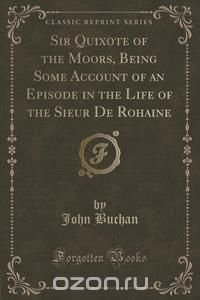 Sir Quixote of the Moors, Being Some Account of an Episode in the Life of the Sieur De Rohaine (Classic Reprint)