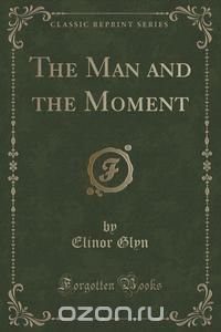 The Man and the Moment (Classic Reprint)