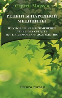 Рецепты народной медицины. Изготовление и применение лечебных средств. Путь к здоровью и долголетию. Книга 5