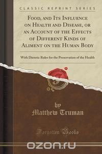 Food, and Its Influence on Health and Disease, or an Account of the Effects of Different Kinds of Aliment on the Human Body