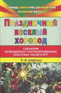 Праздничный веселый хоровод. Сценарии календарных театрализованных классных часов и игр. 1-4 классы