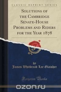 Solutions of the Cambridge Senate-House Problems and Riders for the Year 1878 (Classic Reprint)