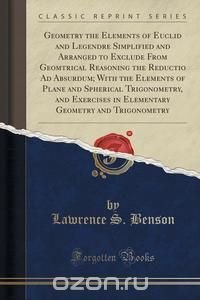 Geometry the Elements of Euclid and Legendre Simplified and Arranged to Exclude From Geomtrical Reasoning the Reductio Ad Absurdum; With the Elements of Plane and Spherical Trigonometry, and 