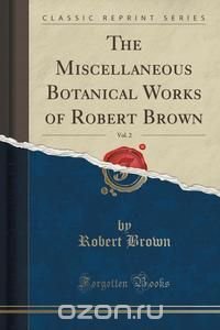 The Miscellaneous Botanical Works of Robert Brown, Vol. 2 (Classic Reprint)