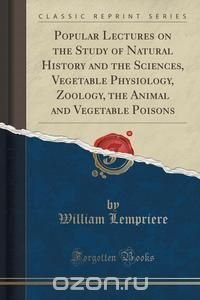 Popular Lectures on the Study of Natural History and the Sciences, Vegetable Physiology, Zoology, the Animal and Vegetable Poisons (Classic Reprint)