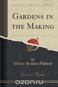 Walter Hindes Godfrey - «Gardens in the Making (Classic Reprint)»