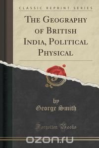 The Geography of British India, Political Physical (Classic Reprint)