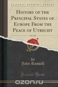 History of the Principal States of Europe From the Peace of Utrecht, Vol. 1 of 2 (Classic Reprint)