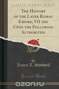 The History of the Later Roman Empire, VII the Upon the Following Authorities (Classic Reprint)