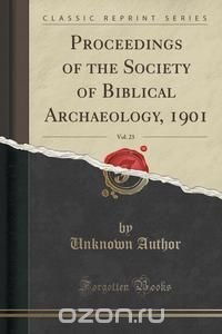 Proceedings of the Society of Biblical Archaeology, 1901, Vol. 23 (Classic Reprint)